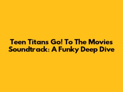 Teen Titans Go! To The Movies Soundtrack: A Funky Deep Dive