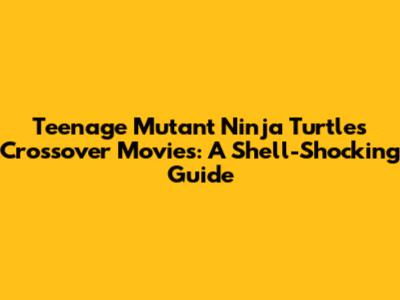 Teenage Mutant Ninja Turtles Crossover Movies: A Shell-Shocking Guide
