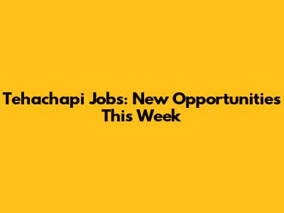 Tehachapi Jobs: New Opportunities This Week