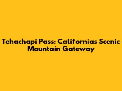 Tehachapi Pass: California's Scenic Mountain Gateway