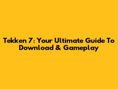 Tekken 7: Your Ultimate Guide To Download & Gameplay