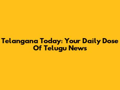 Telangana Today: Your Daily Dose Of Telugu News