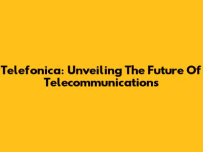 Telefonica: Unveiling The Future Of Telecommunications