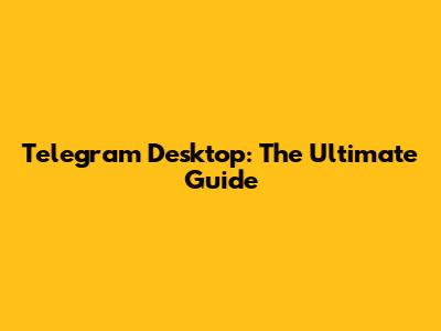 Telegram Desktop: The Ultimate Guide