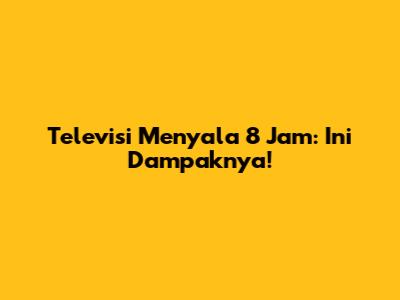 Televisi Menyala 8 Jam: Ini Dampaknya!