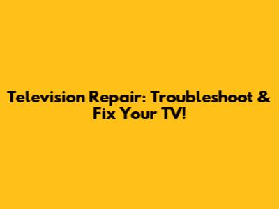 Television Repair: Troubleshoot & Fix Your TV!