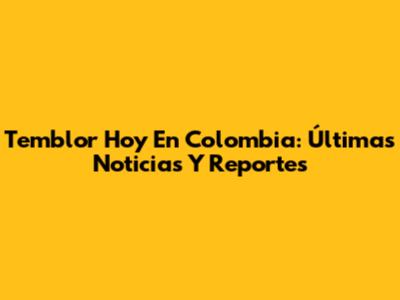 Temblor Hoy En Colombia: Últimas Noticias Y Reportes