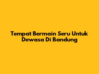 Tempat Bermain Seru Untuk Dewasa Di Bandung