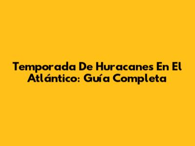 Temporada De Huracanes En El Atlántico: Guía Completa