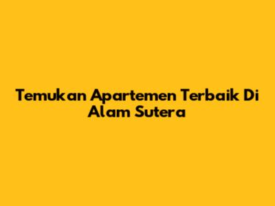 Temukan Apartemen Terbaik Di Alam Sutera