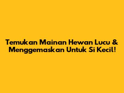 Temukan Mainan Hewan Lucu & Menggemaskan Untuk Si Kecil!