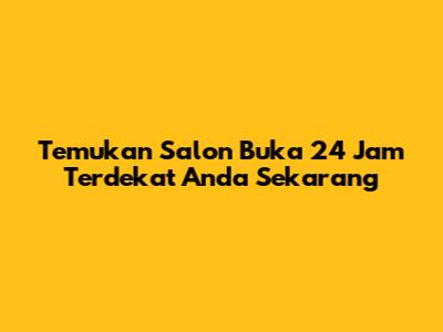 Temukan Salon Buka 24 Jam Terdekat Anda Sekarang