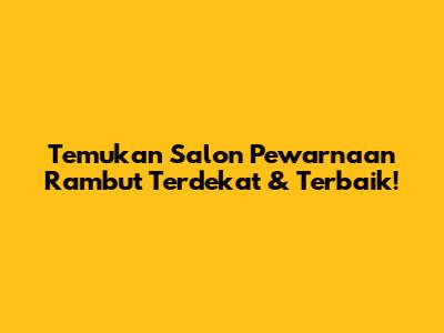 Temukan Salon Pewarnaan Rambut Terdekat & Terbaik!