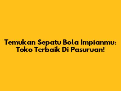 Temukan Sepatu Bola Impianmu: Toko Terbaik Di Pasuruan!
