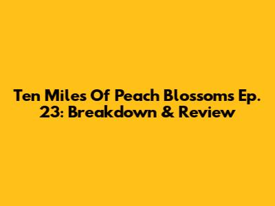 Ten Miles Of Peach Blossoms Ep. 23: Breakdown & Review