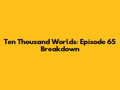 Ten Thousand Worlds: Episode 65 Breakdown