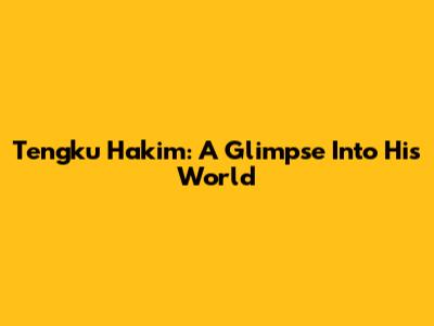Tengku Hakim: A Glimpse Into His World