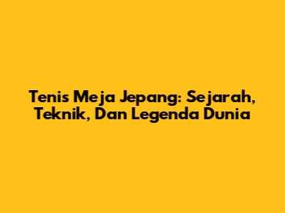 Tenis Meja Jepang: Sejarah, Teknik, Dan Legenda Dunia