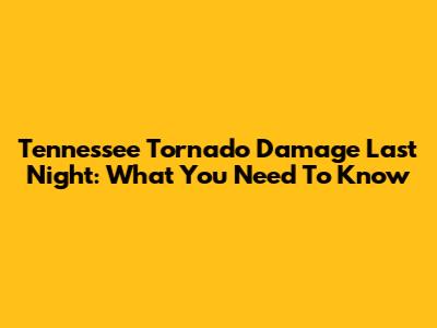 Tennessee Tornado Damage Last Night: What You Need To Know