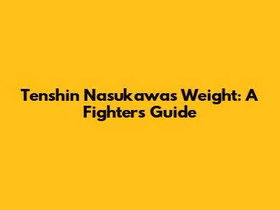 Tenshin Nasukawa's Weight: A Fighter's Guide