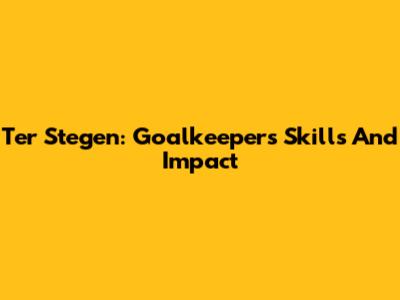Ter Stegen: Goalkeeper's Skills And Impact
