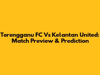 Terengganu FC Vs Kelantan United: Match Preview & Prediction
