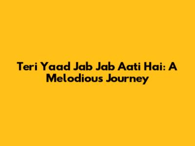 Teri Yaad Jab Jab Aati Hai: A Melodious Journey
