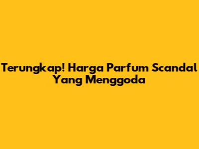 Terungkap! Harga Parfum Scandal Yang Menggoda