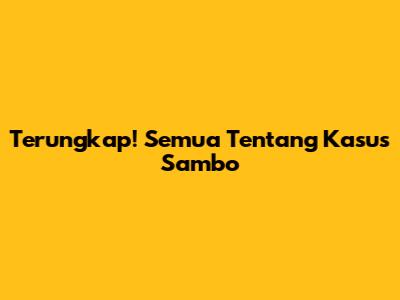 Terungkap! Semua Tentang Kasus Sambo