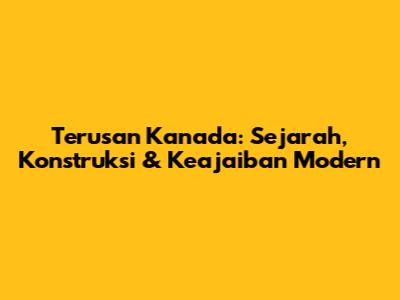 Terusan Kanada: Sejarah, Konstruksi & Keajaiban Modern