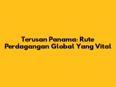 Terusan Panama: Rute Perdagangan Global Yang Vital