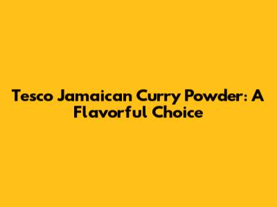 Tesco Jamaican Curry Powder: A Flavorful Choice