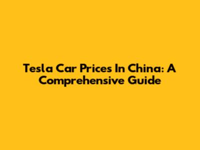 Tesla Car Prices In China: A Comprehensive Guide