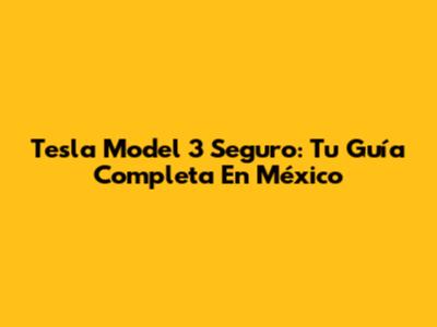 Tesla Model 3 Seguro: Tu Guía Completa En México
