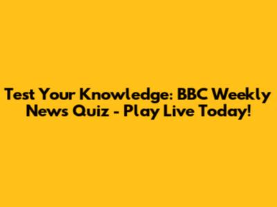 Test Your Knowledge: BBC Weekly News Quiz - Play Live Today!