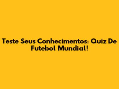 Teste Seus Conhecimentos: Quiz De Futebol Mundial!