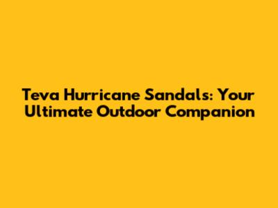 Teva Hurricane Sandals: Your Ultimate Outdoor Companion