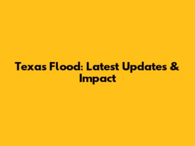 Texas Flood: Latest Updates & Impact