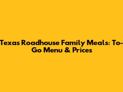 Texas Roadhouse Family Meals: To-Go Menu & Prices