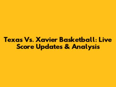 Texas Vs. Xavier Basketball: Live Score Updates & Analysis