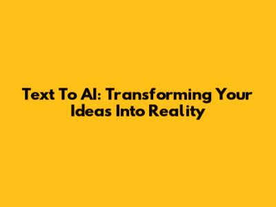 Text To AI: Transforming Your Ideas Into Reality