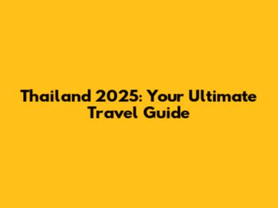 Thailand 2025: Your Ultimate Travel Guide