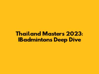 Thailand Masters 2023: IBadminton's Deep Dive