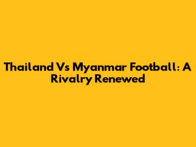 Thailand Vs Myanmar Football: A Rivalry Renewed