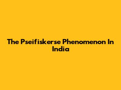 The "Pseifiskerse" Phenomenon In India