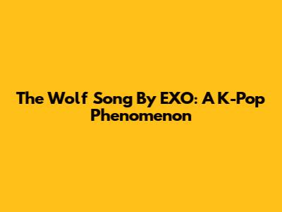 The "Wolf" Song By EXO: A K-Pop Phenomenon
