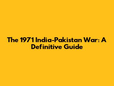 The 1971 India-Pakistan War: A Definitive Guide