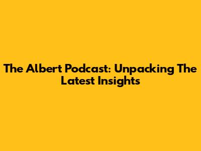The Albert Podcast: Unpacking The Latest Insights