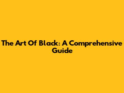 The Art Of Black: A Comprehensive Guide