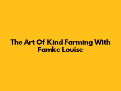 The Art Of Kind Farming With Famke Louise